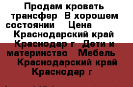 Продам кровать трансфер. В хорошем состоянии. › Цена ­ 5 000 - Краснодарский край, Краснодар г. Дети и материнство » Мебель   . Краснодарский край,Краснодар г.